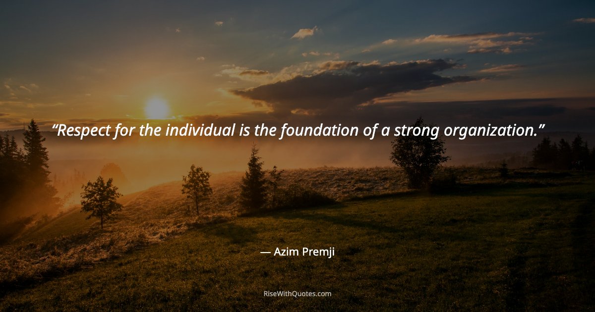 Respect for the individual is the foundation of a strong organization.