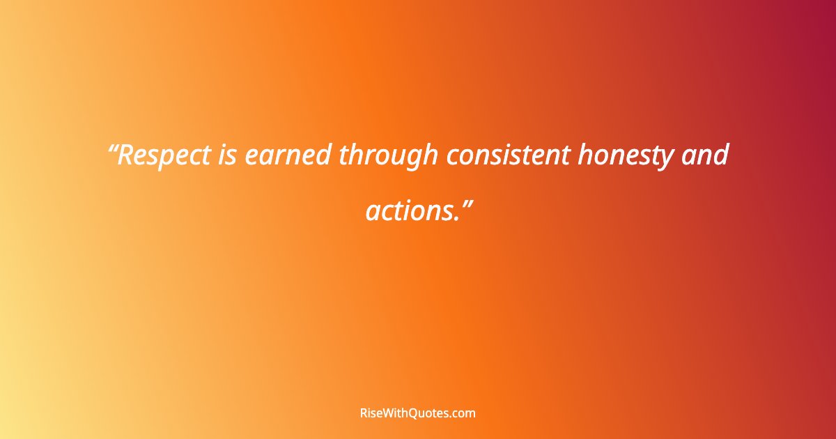 Respect is earned through consistent honesty and actions.