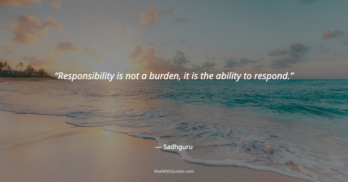 Responsibility is not a burden, it is the ability to respond.