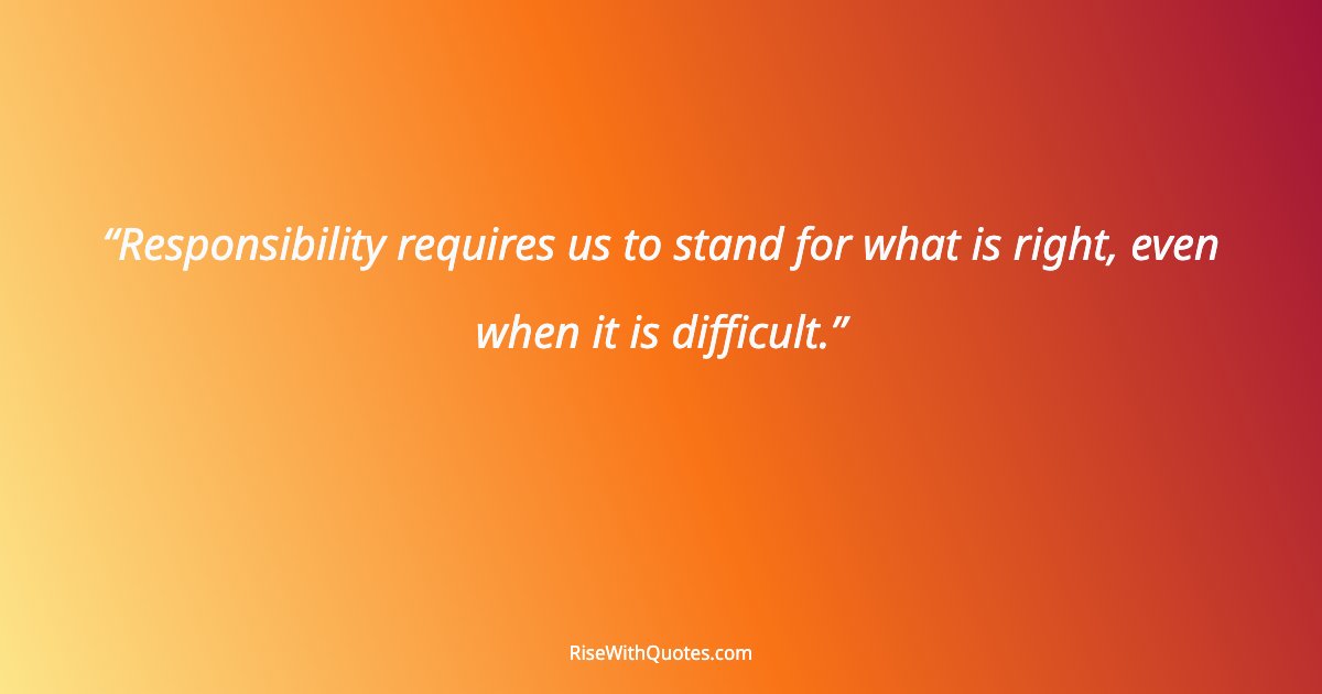 Responsibility requires us to stand for what is right, even when it is difficult.