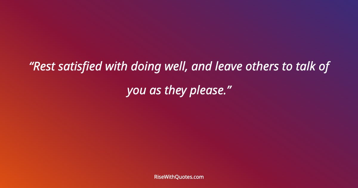 Rest satisfied with doing well, and leave others to talk of you as they please.