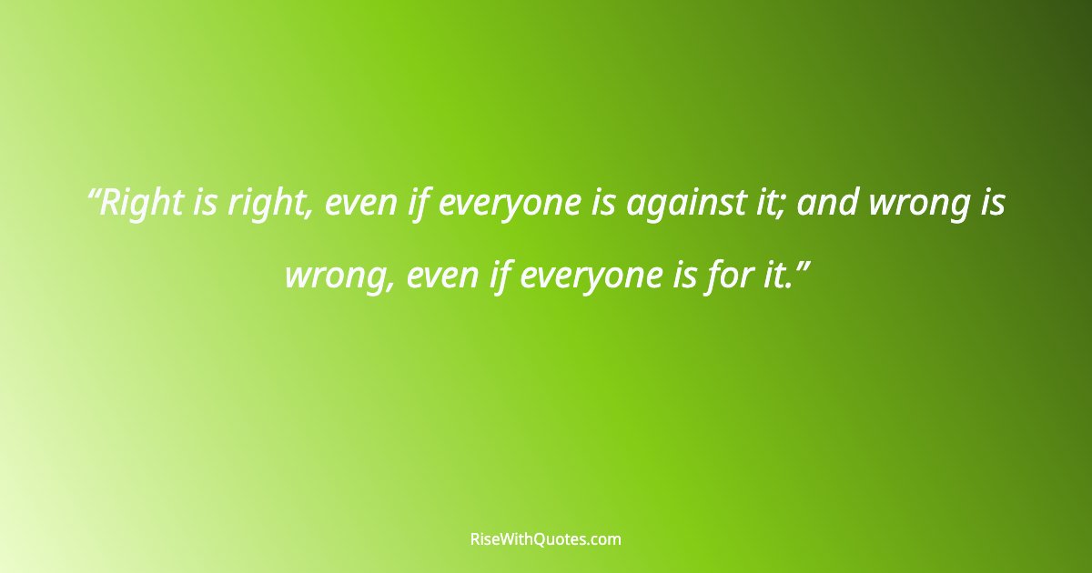 Right is right, even if everyone is against it; and wrong is wrong, even if everyone is for it.
