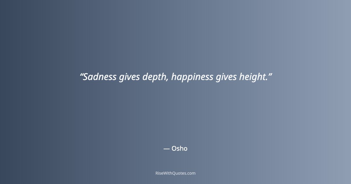 Sadness gives depth, happiness gives height.