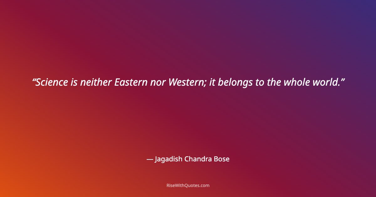 Science is neither Eastern nor Western; it belongs to the whole world.