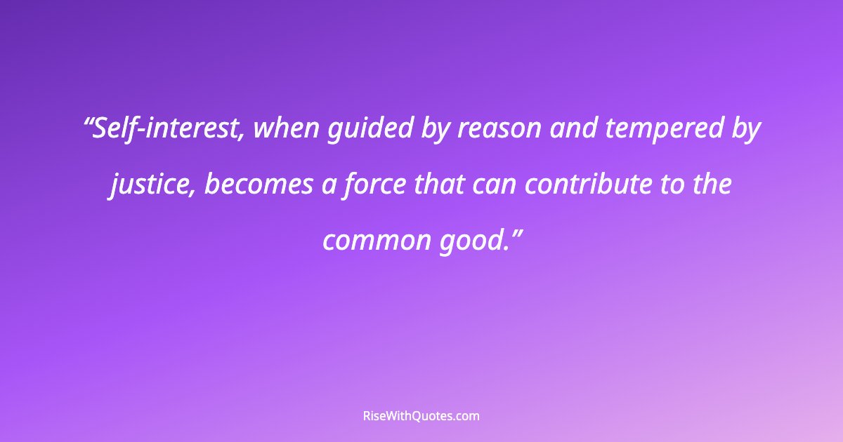 Self-interest, when guided by reason and tempered by justice, becomes a force that can contribute to the common good.