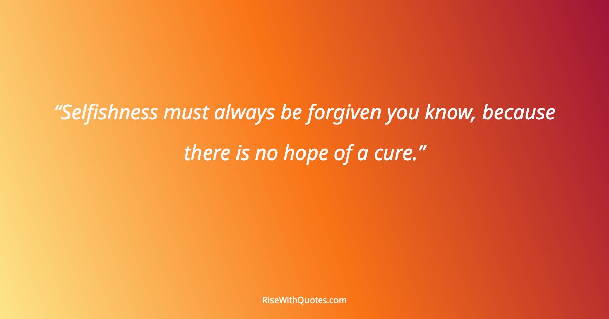 Selfishness must always be forgiven you know, because there is no hope of a cure.