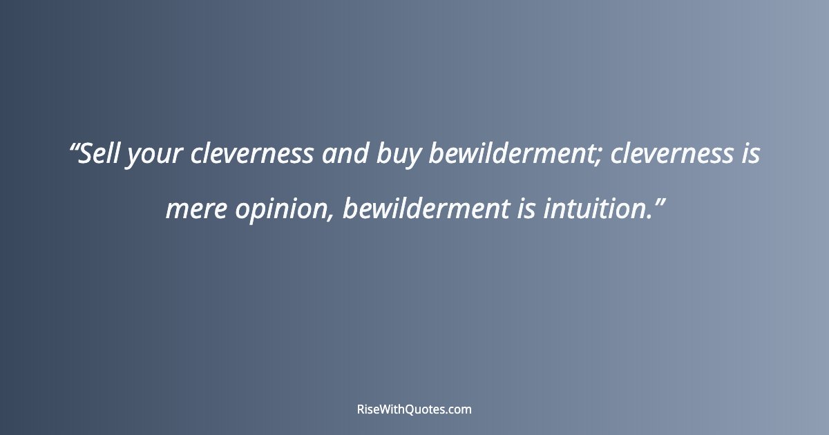 Sell your cleverness and buy bewilderment; cleverness is mere opinion, bewilderment is intuition.