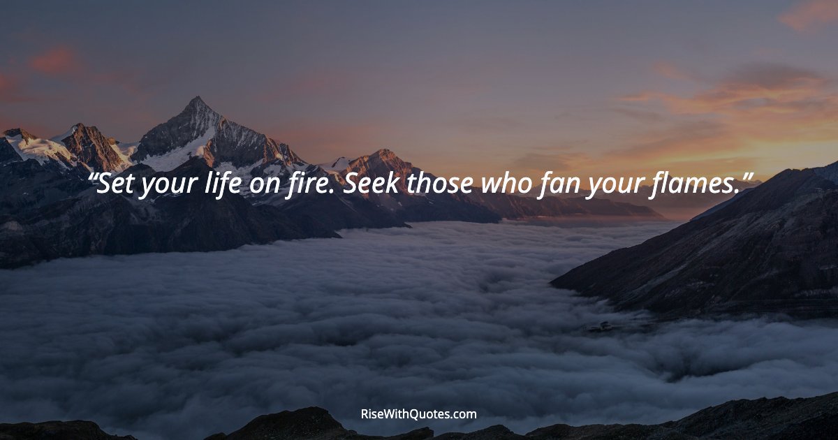 Set your life on fire. Seek those who fan your flames.