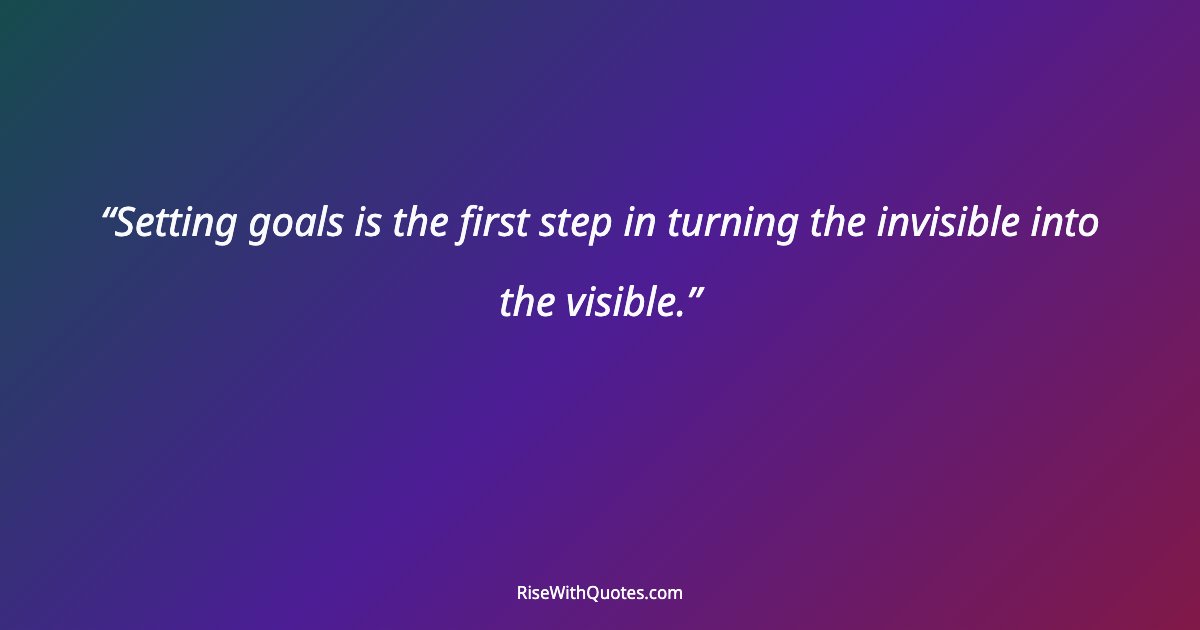 Setting goals is the first step in turning the invisible into the visible.