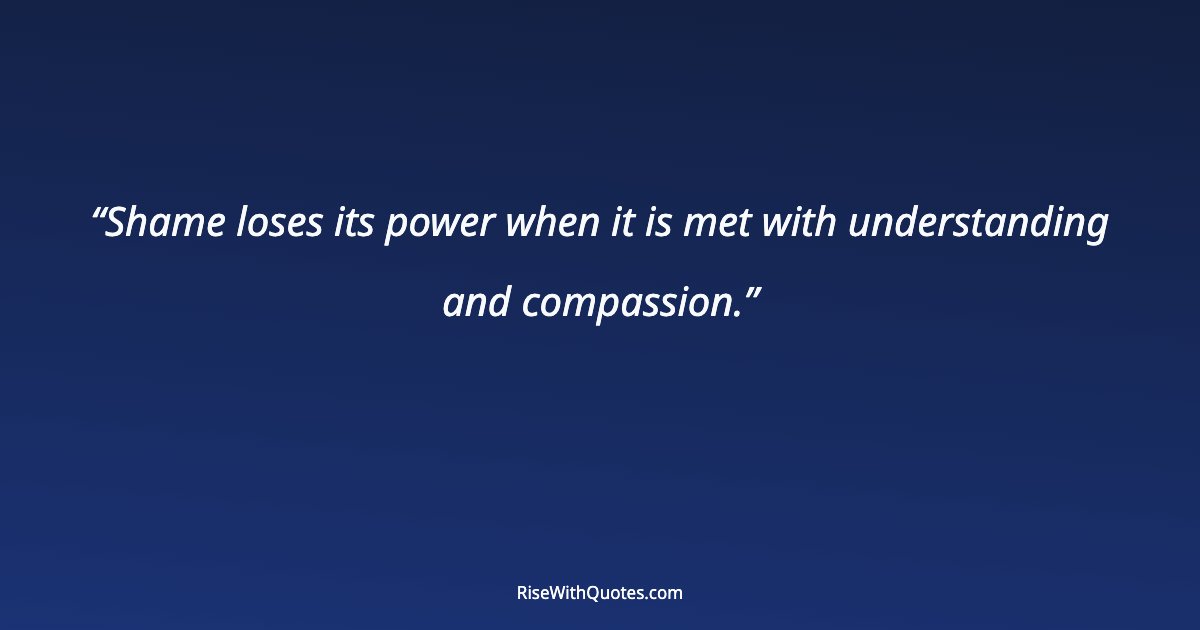 Shame loses its power when it is met with understanding and compassion.
