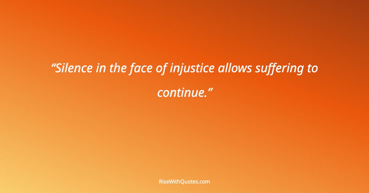 Silence in the face of injustice allows suffering to continue.
