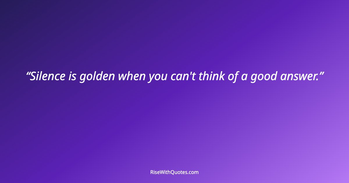 Silence is golden when you can't think of a good answer.