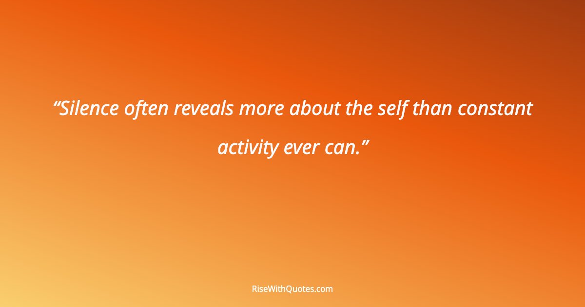 Silence often reveals more about the self than constant activity ever can.