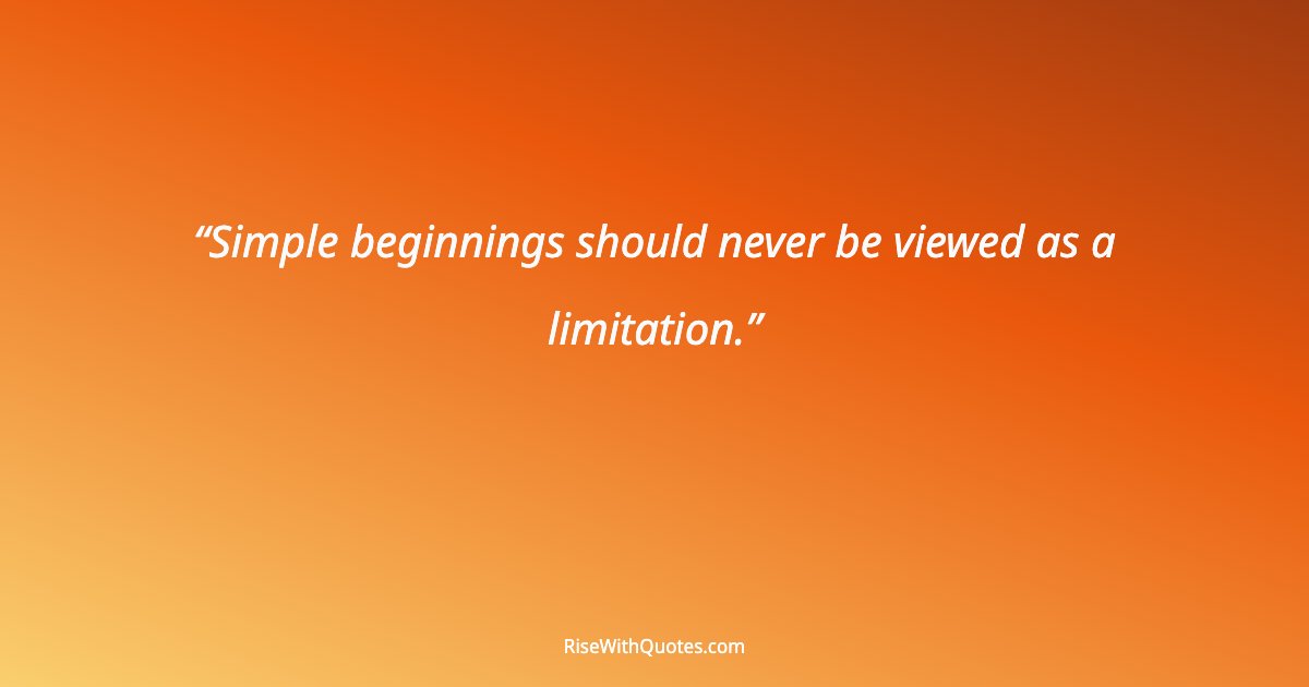 Simple beginnings should never be viewed as a limitation.