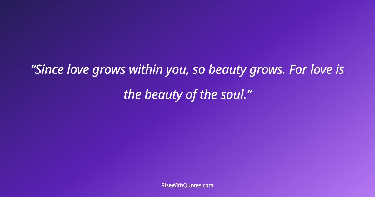 Since love grows within you, so beauty grows. For love is the beauty of the soul.