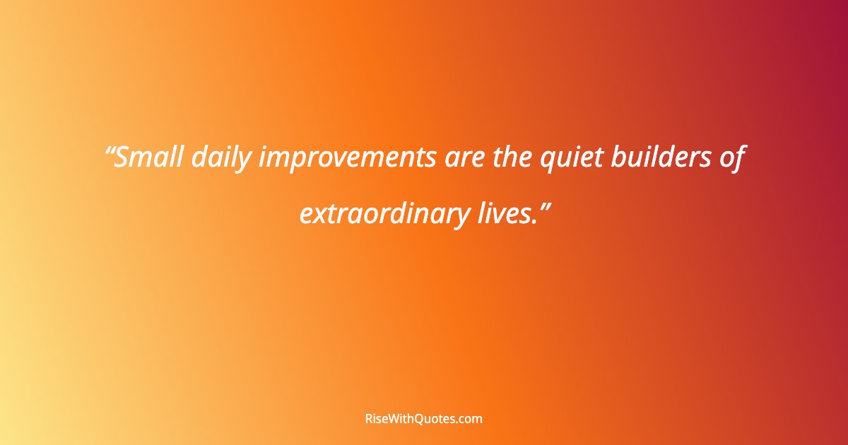 Small daily improvements are the quiet builders of extraordinary lives.