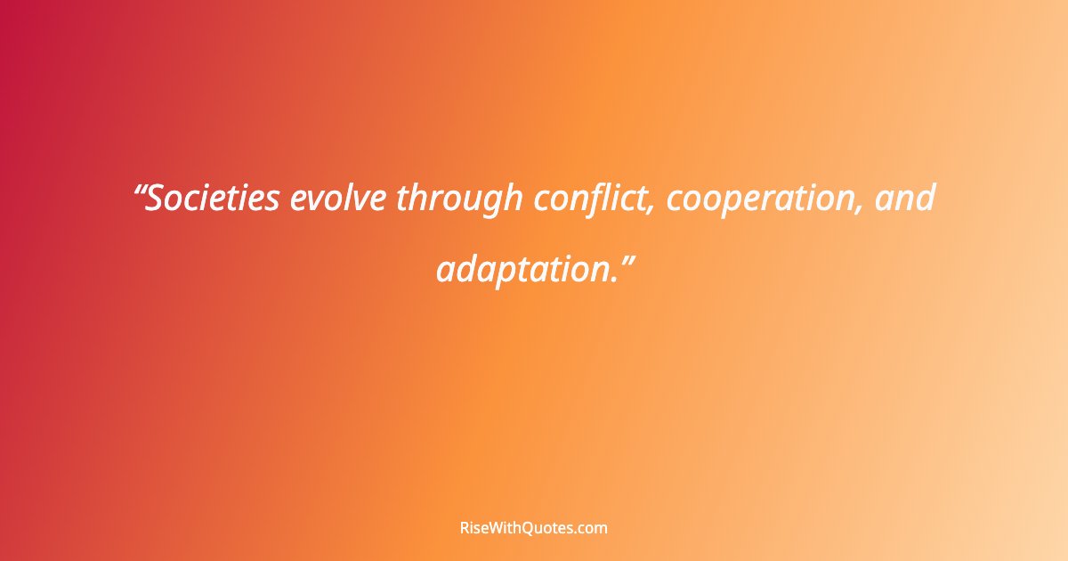 Societies evolve through conflict, cooperation, and adaptation.