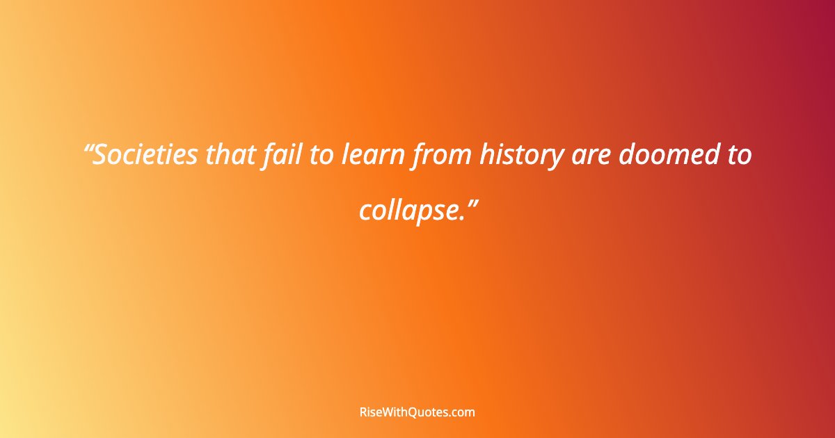 Societies that fail to learn from history are doomed to collapse.
