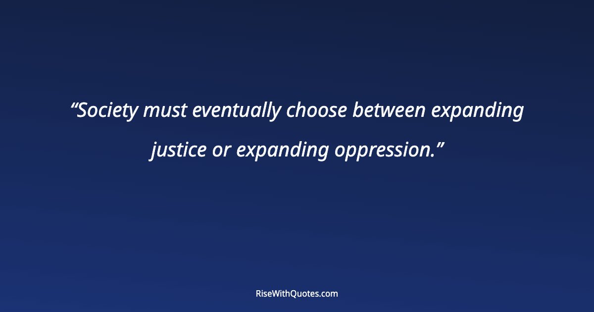 Society must eventually choose between expanding justice or expanding oppression.