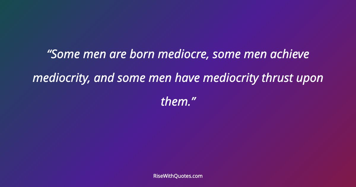 Some men are born mediocre, some men achieve mediocrity, and some men have mediocrity thrust upon them.