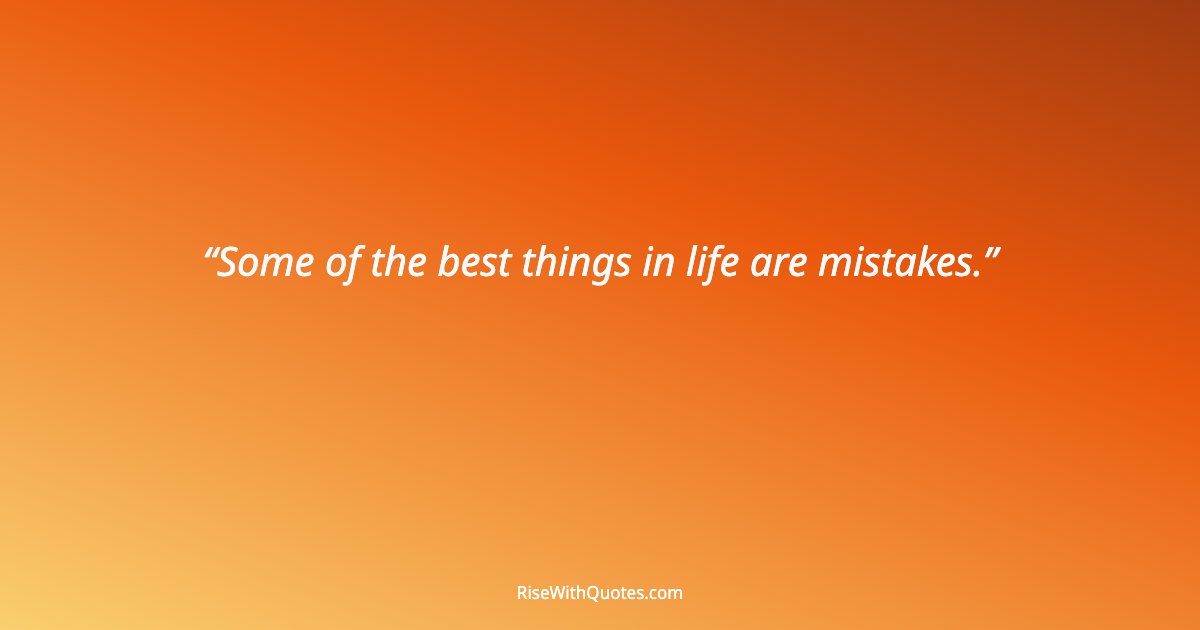 Some of the best things in life are mistakes.