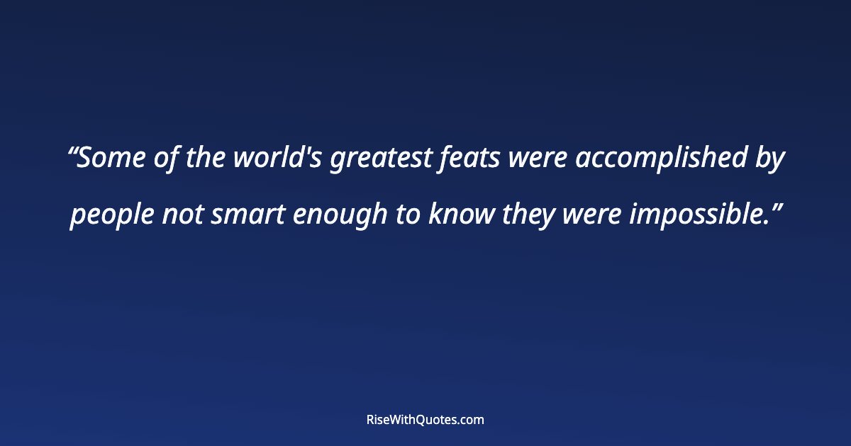 Some of the world's greatest feats were accomplished by people not smart enough to know they were impossible.