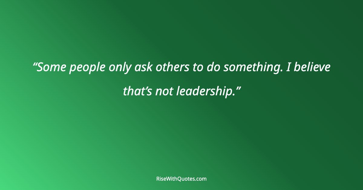 Some people only ask others to do something. I believe that’s not leadership.