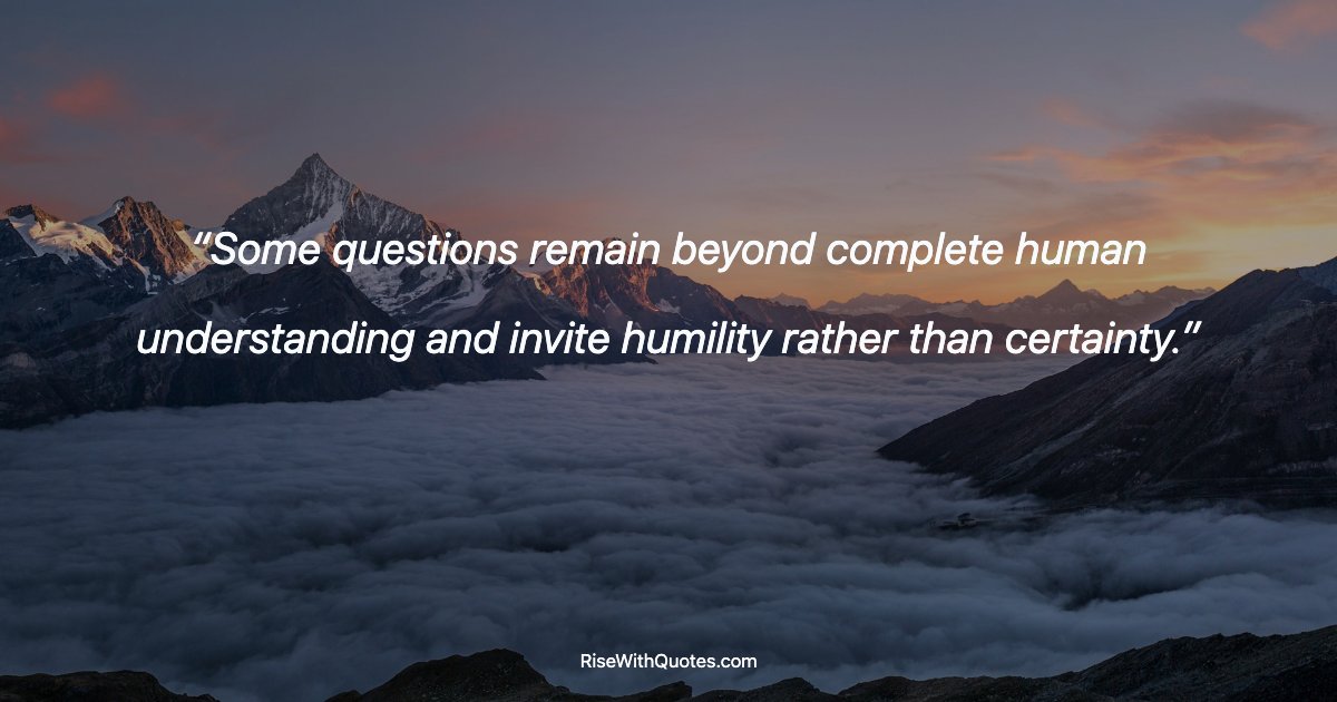 Some questions remain beyond complete human understanding and invite humility rather than certainty.
