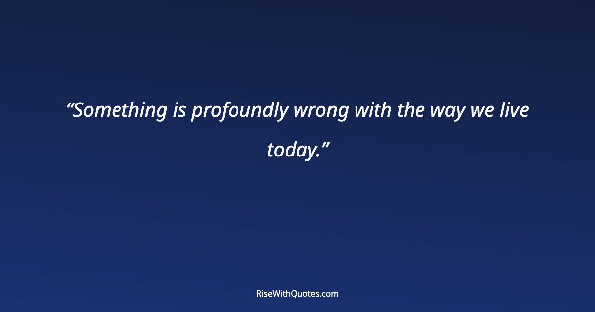 Something is profoundly wrong with the way we live today.