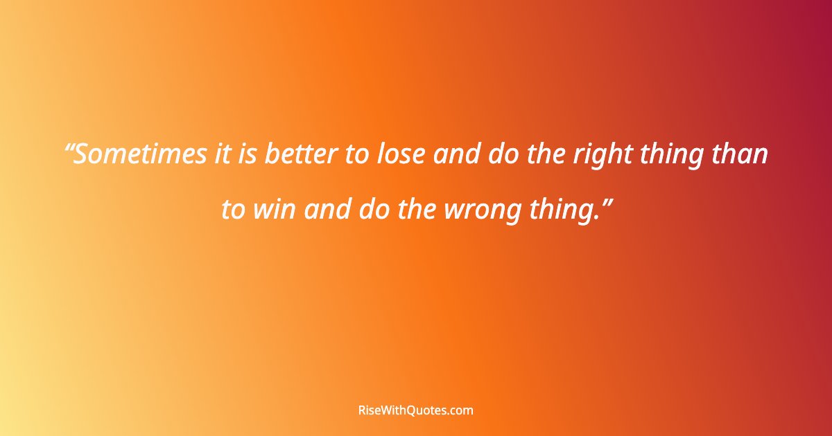 Sometimes it is better to lose and do the right thing than to win and do the wrong thing.