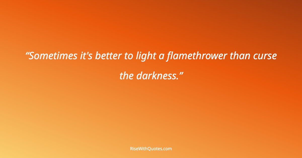 Sometimes it's better to light a flamethrower than curse the darkness.