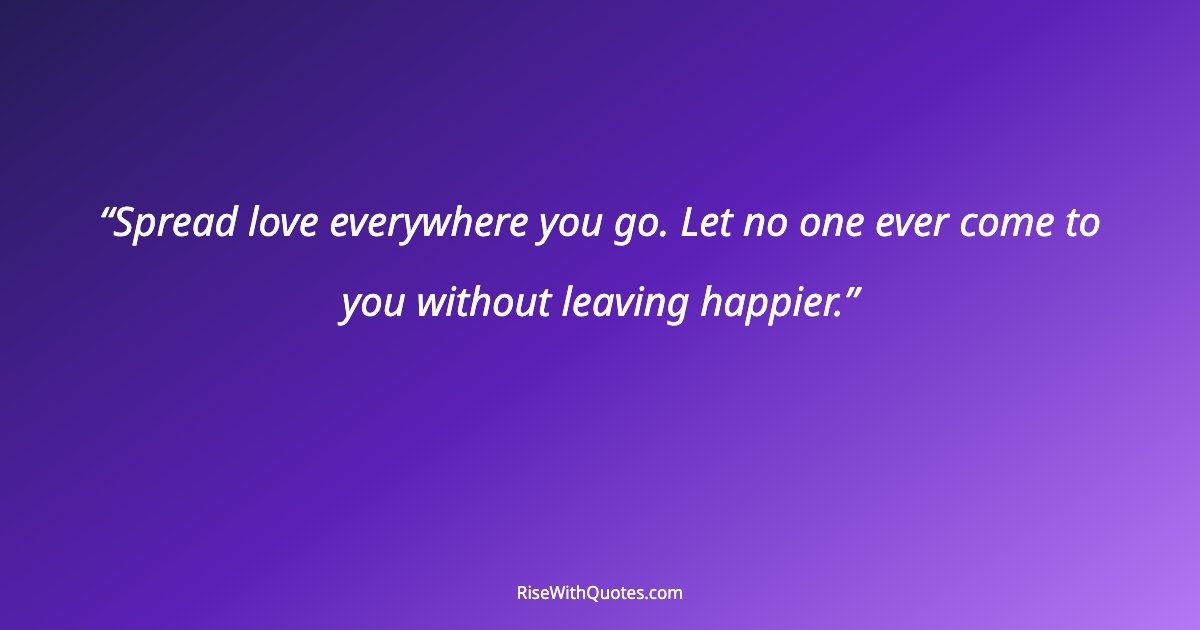 Spread love everywhere you go. Let no one ever come to you without leaving happier.