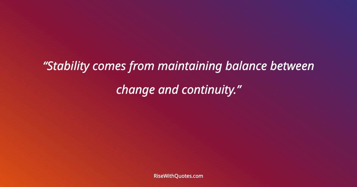 Stability comes from maintaining balance between change and continuity.