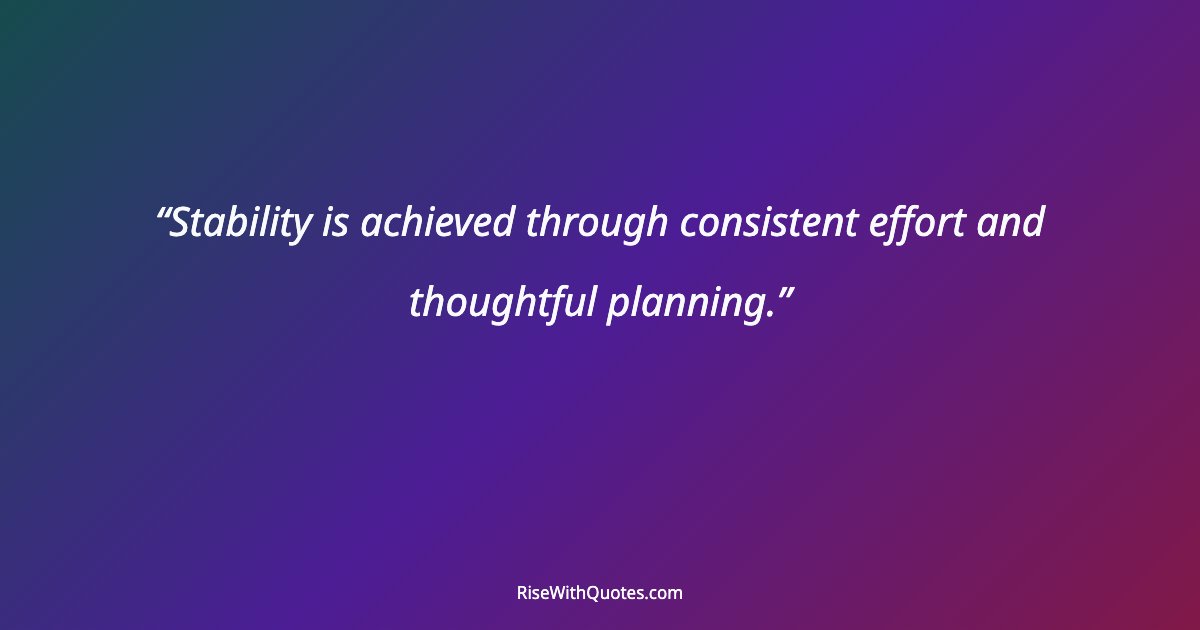 Stability is achieved through consistent effort and thoughtful planning.