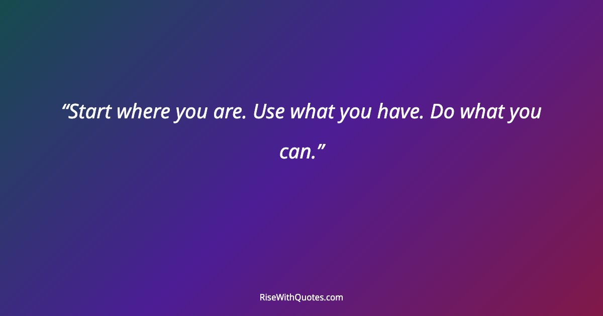 Start where you are. Use what you have. Do what you can.