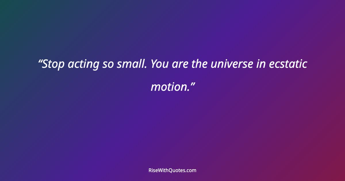 Stop acting so small. You are the universe in ecstatic motion.