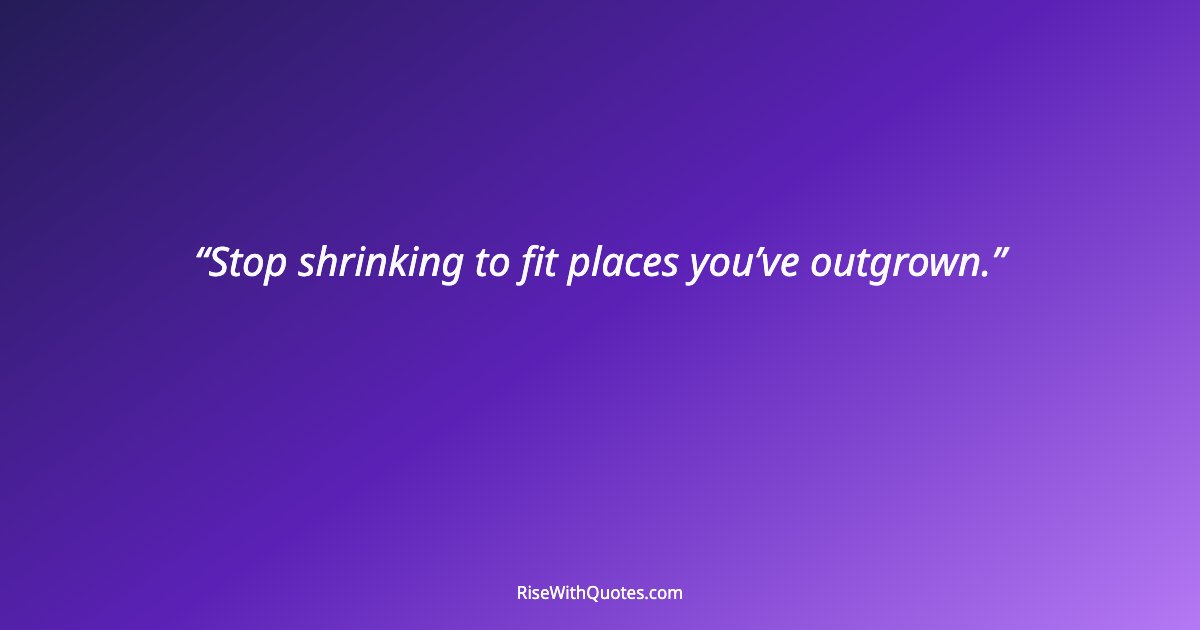 Stop shrinking to fit places you’ve outgrown.