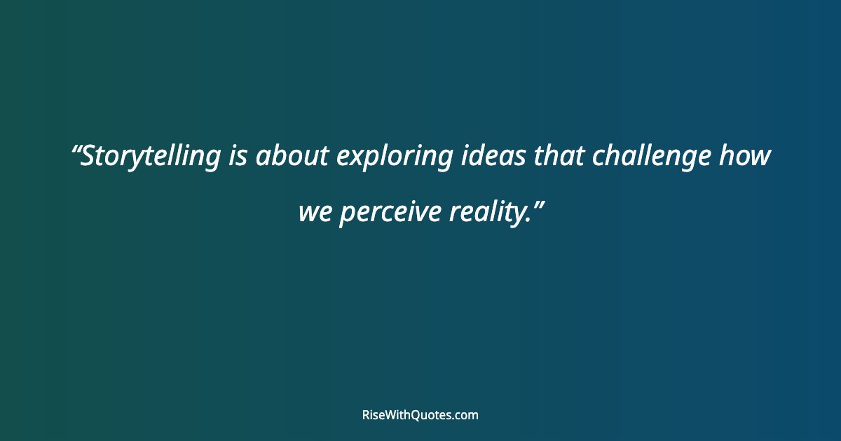 Storytelling is about exploring ideas that challenge how we perceive reality.