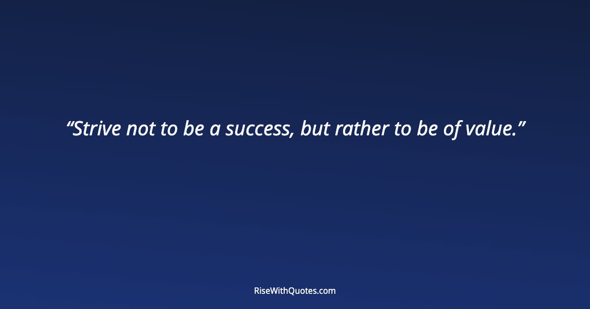 Strive not to be a success, but rather to be of value.