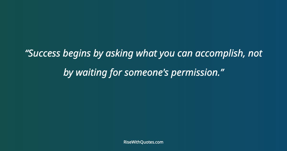 Success begins by asking what you can accomplish, not by waiting for someone's permission.
