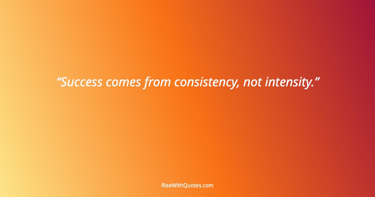 Success comes from consistency, not intensity.