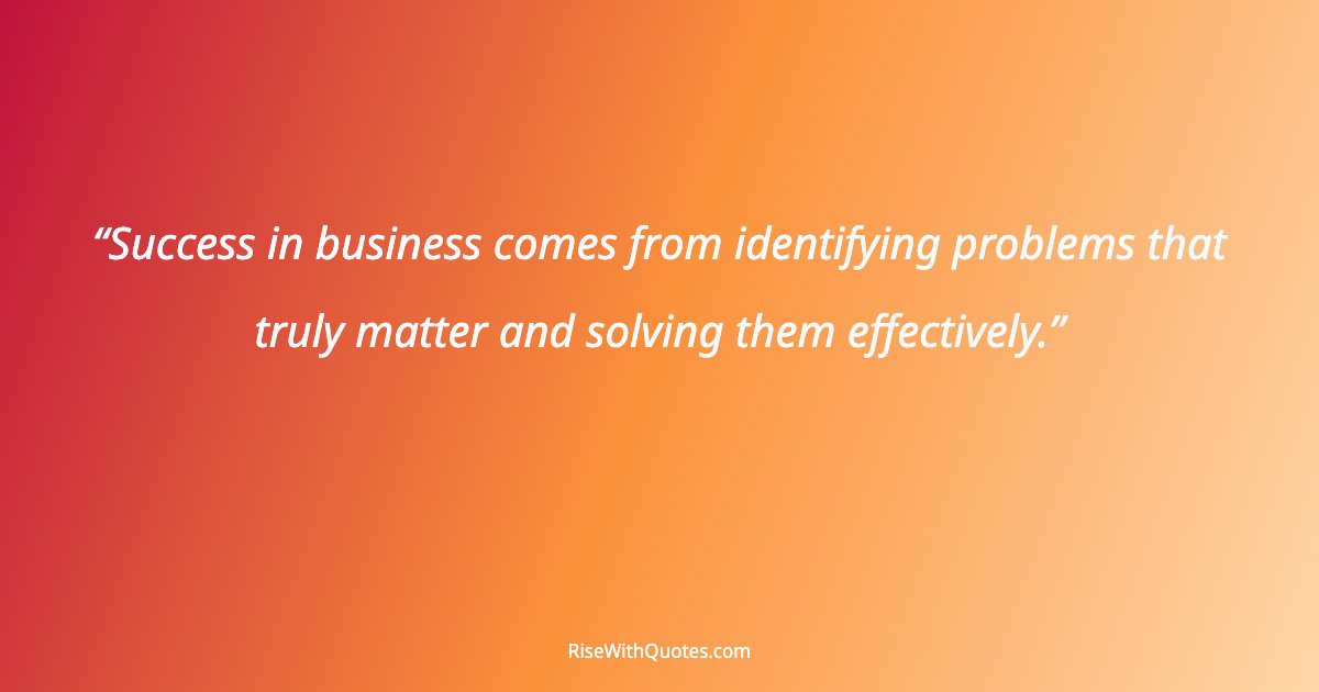 Success in business comes from identifying problems that truly matter and solving them effectively.