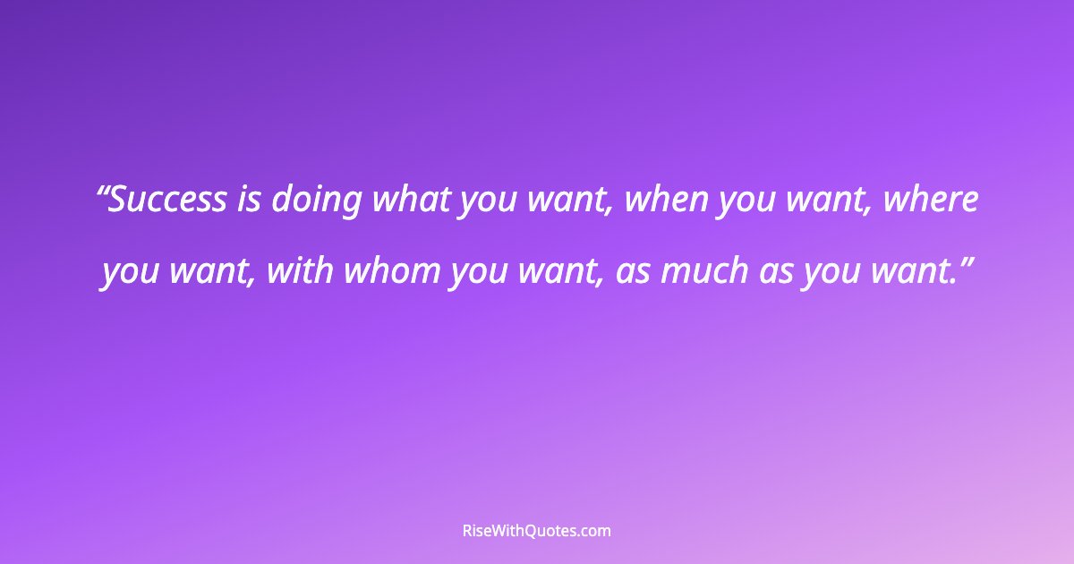 Success is doing what you want, when you want, where you want, with whom you want, as much as you want.