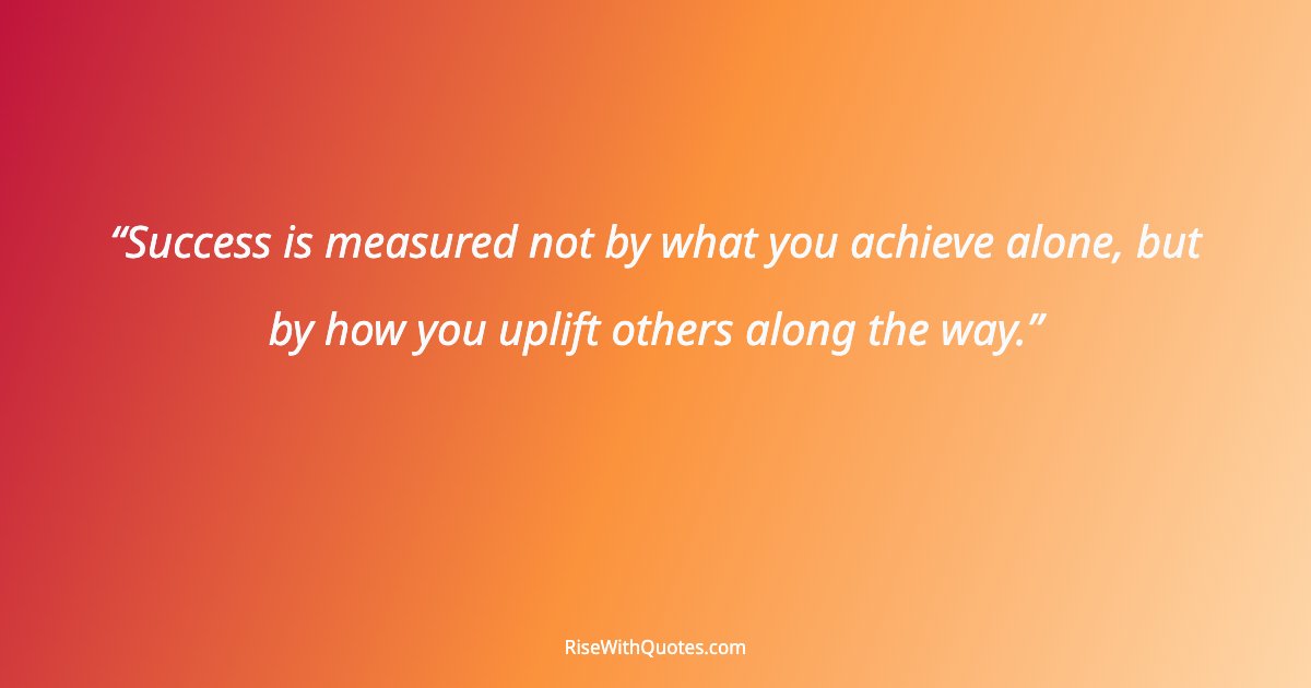 Success is measured not by what you achieve alone, but by how you uplift others along the way.
