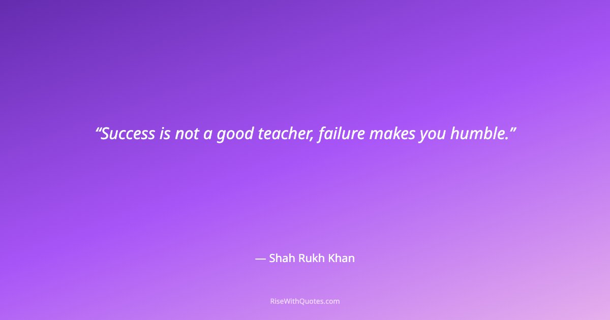 Success is not a good teacher, failure makes you humble.