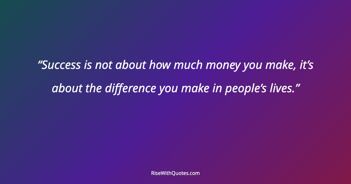 Success is not about how much money you make, it’s about the difference you make in people’s lives.