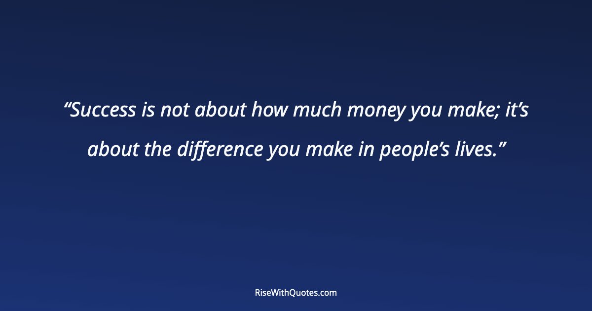 Success is not about how much money you make; it’s about the difference you make in people’s lives.