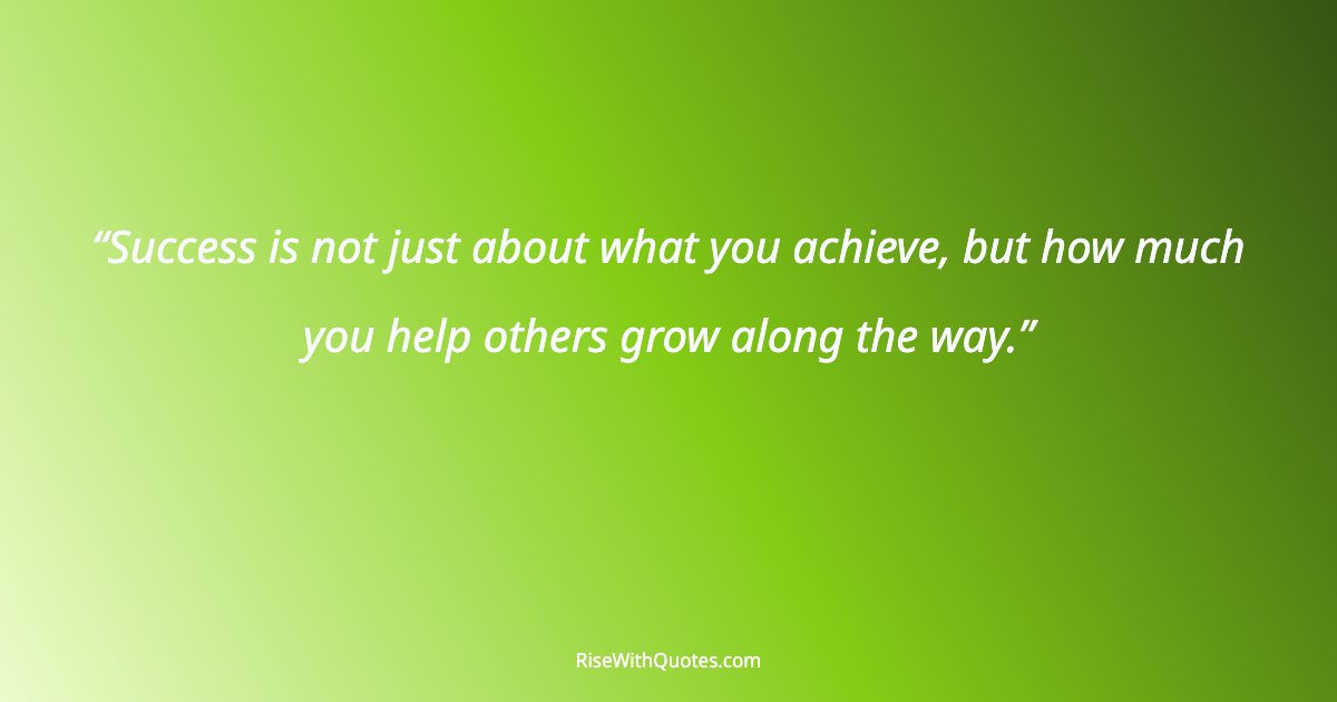 Success is not just about what you achieve, but how much you help others grow along the way.