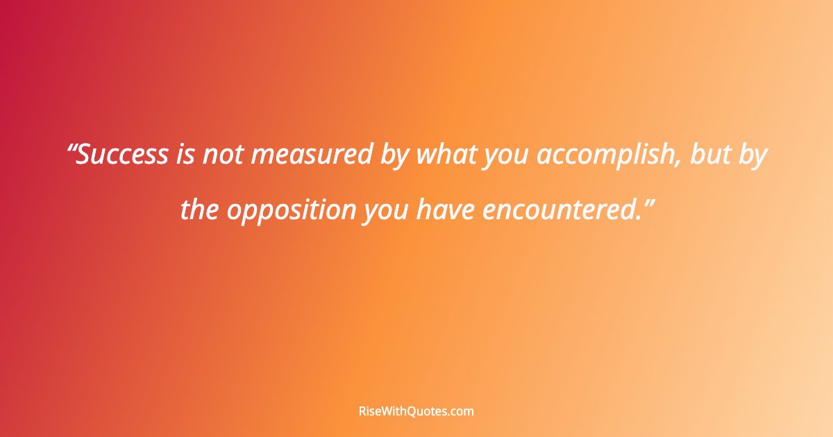 Success is not measured by what you accomplish, but by the opposition you have encountered.