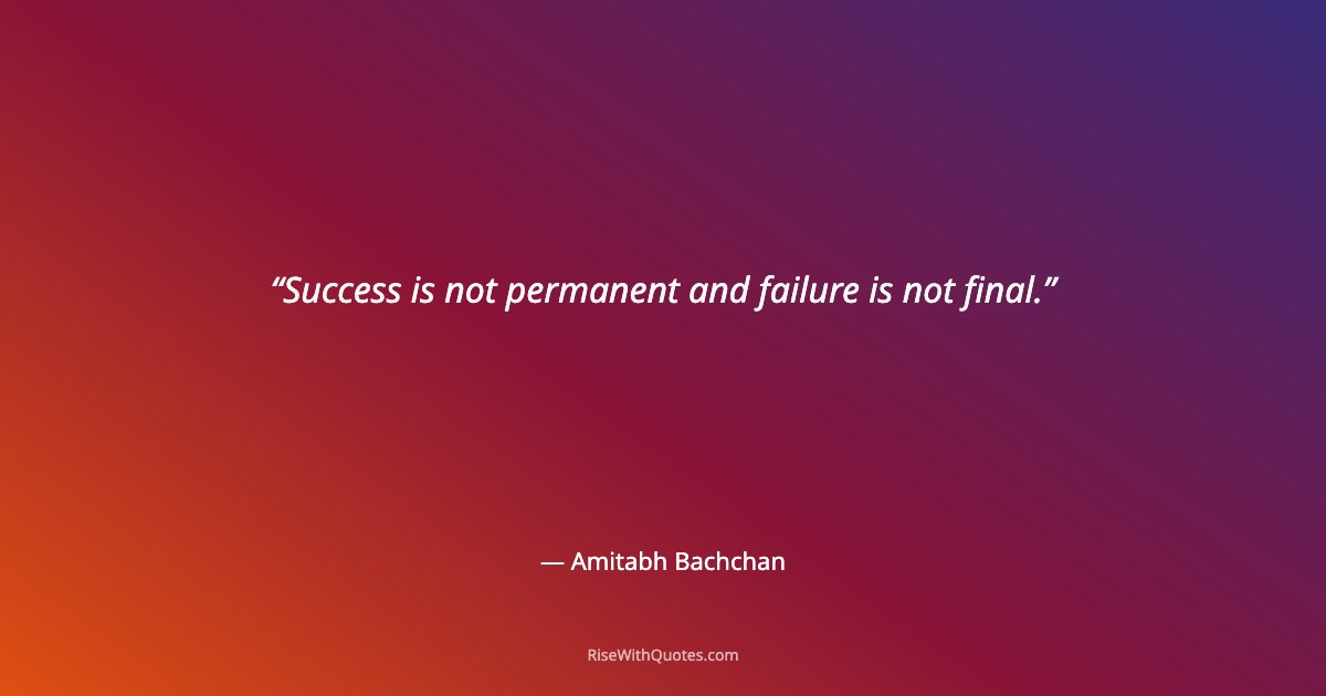 Success is not permanent and failure is not final.
